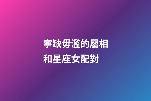 寧缺毋濫的屬相和星座女配對-第1張-星座運勢-玄機派