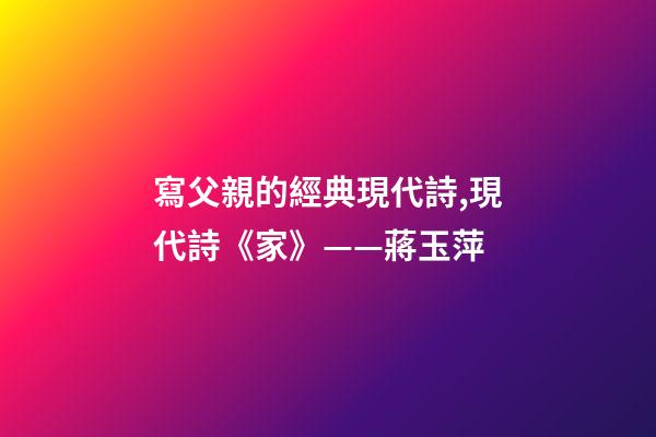 寫父親的經典現代詩,現代詩《家》(外兩首)——蔣玉萍-第1張-觀點-玄機派