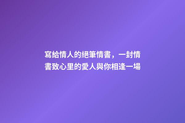 寫給情人的絕筆情書，一封情書致心里的愛人與你相逢一場-第1張-觀點-玄機派