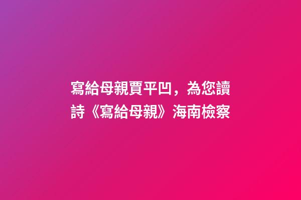 寫給母親賈平凹，為您讀詩《寫給母親》海南檢察-第1張-觀點-玄機派
