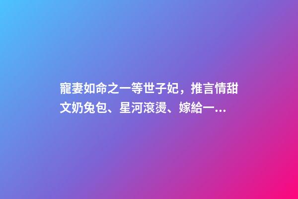 寵妻如命之一等世子妃，推言情甜文奶兔包、星河滾燙、嫁給一個紈绔、紈绔世子寵妻如命-第1張-觀點-玄機派