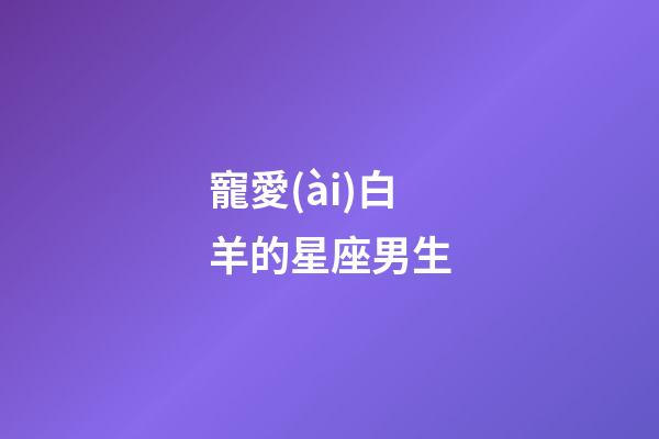 寵愛(ài)白羊的星座男生-第1張-星座運(yùn)勢(shì)-玄機(jī)派
