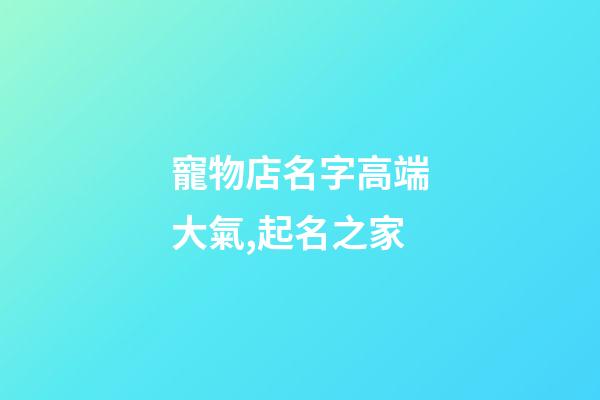 寵物店名字高端大氣,起名之家