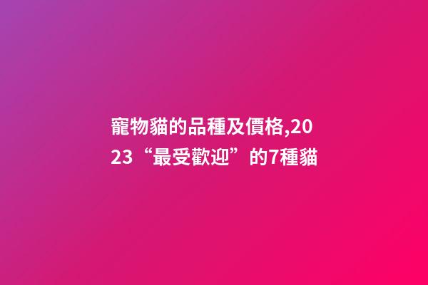 寵物貓的品種及價格,2023“最受歡迎”的7種貓-第1張-觀點-玄機派