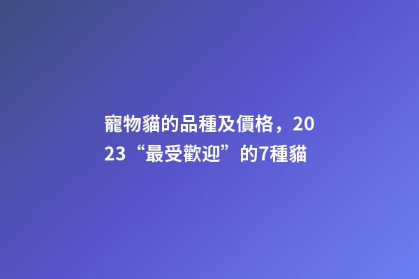 寵物貓的品種及價格，2023“最受歡迎”的7種貓-第1張-觀點-玄機派