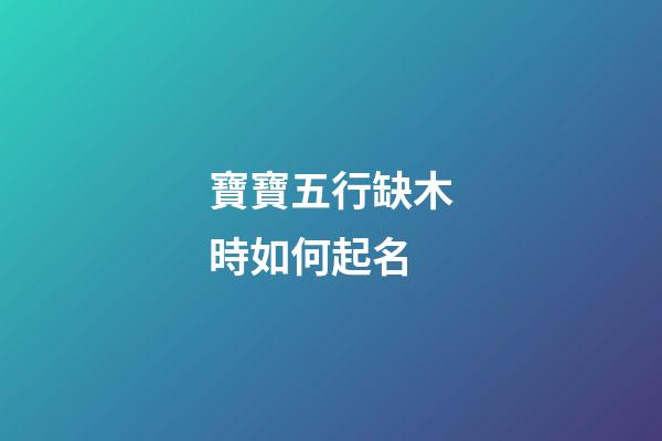 寶寶五行缺木時如何起名