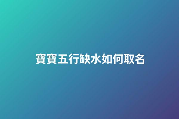 寶寶五行缺水如何取名(寶寶五行缺水取什么名字好)-第1張-寶寶起名-玄機派