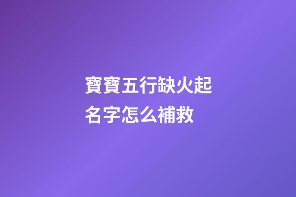 寶寶五行缺火起名字怎么補救(小孩五行缺火取名寶典)-第1張-寶寶起名-玄機派