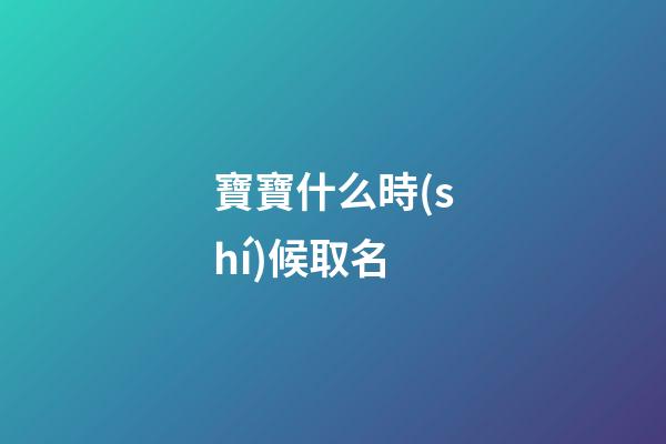 寶寶什么時(shí)候取名(寶寶什么時(shí)候取名字)