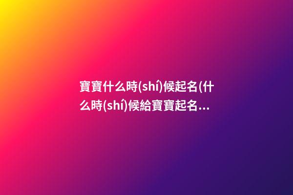 寶寶什么時(shí)候起名(什么時(shí)候給寶寶起名合適)