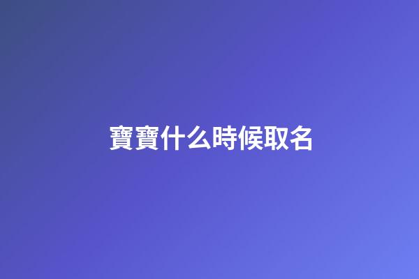 寶寶什么時候取名(寶寶什么時候取名字)-第1張-寶寶起名-玄機派