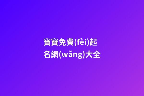 寶寶免費(fèi)起名網(wǎng)大全(寶寶免費(fèi)取名大全2023最新版的)-第1張-寶寶起名-玄機(jī)派