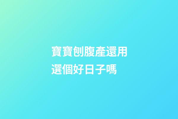 寶寶刨腹產還用選個好日子嗎