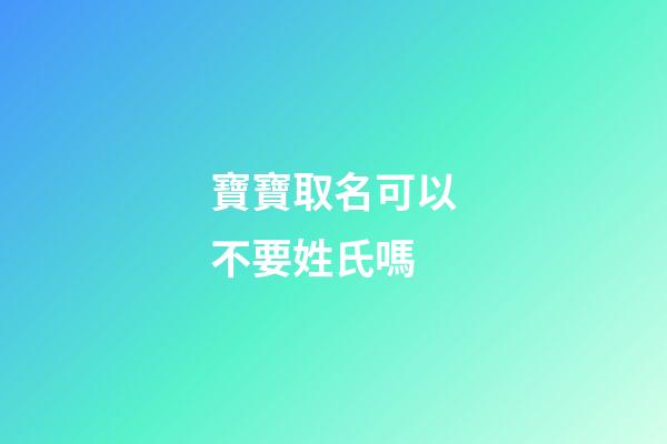 寶寶取名可以不要姓氏嗎-第1張-寶寶起名-玄機派