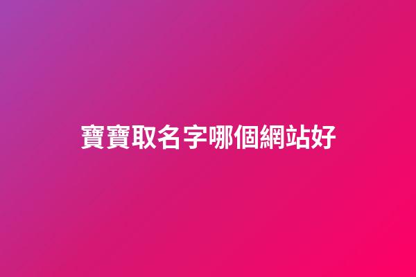 寶寶取名字哪個網站好(寶寶取名網站大全)-第1張-寶寶起名-玄機派