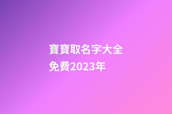 寶寶取名字大全免費2023年(寶寶取名字大全免費2023年李)-第1張-寶寶起名-玄機(jī)派