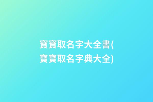 寶寶取名字大全書(寶寶取名字典大全)