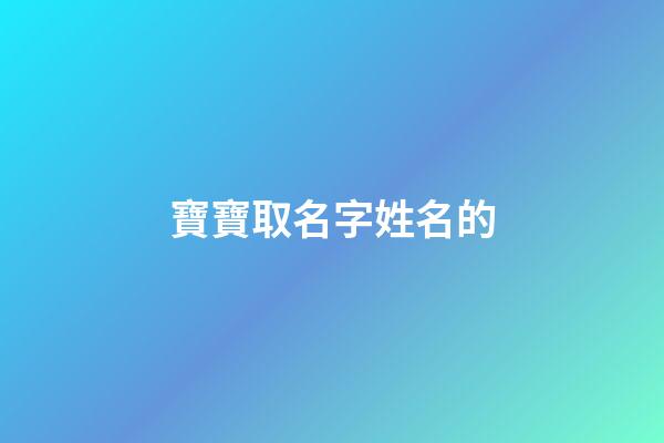 寶寶取名字姓名的(名字寶寶的名字)-第1張-寶寶起名-玄機派