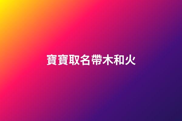 寶寶取名帶木和火(寶寶取名帶木和火的名字)-第1張-寶寶起名-玄機派