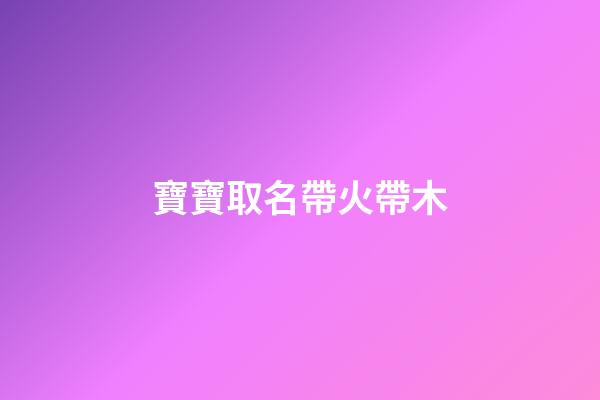寶寶取名帶火帶木(取名帶火帶木的名字)-第1張-寶寶起名-玄機(jī)派