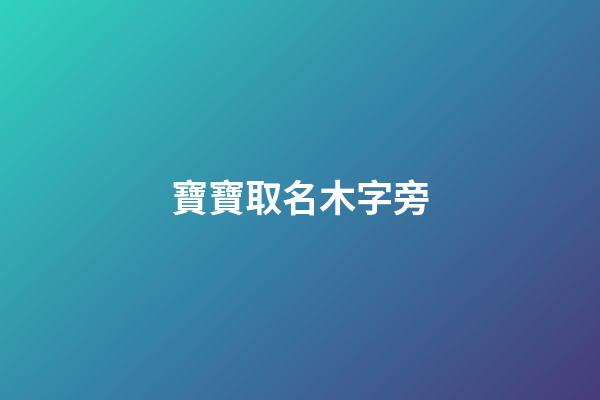 寶寶取名木字旁(寶寶取名木字旁的字大全)-第1張-寶寶起名-玄機派