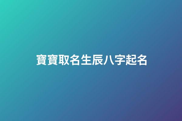 寶寶取名生辰八字起名(寶寶取名生辰八字起名怎么取)-第1張-寶寶起名-玄機(jī)派