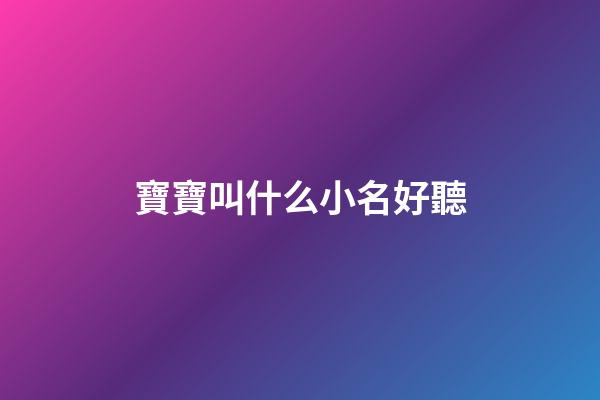 寶寶叫什么小名好聽(小寶寶叫什么小名好聽)-第1張-寶寶起名-玄機派