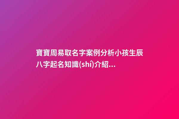 寶寶周易取名字案例分析小孩生辰八字起名知識(shí)介紹（根據(jù)周易生辰八字給寶寶起名字）