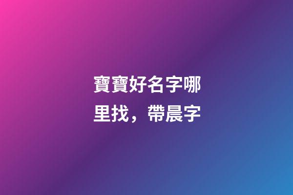 寶寶好名字哪里找，帶晨字