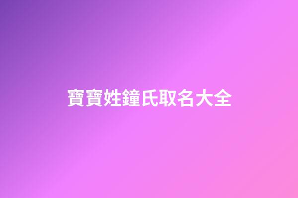 寶寶姓鐘氏取名大全(鐘姓氏起名)-第1張-寶寶起名-玄機派