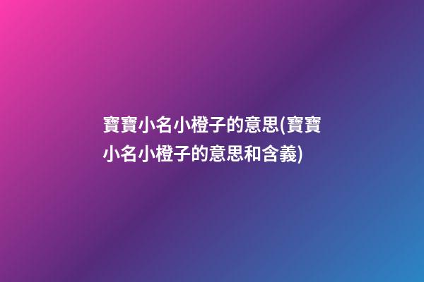 寶寶小名小橙子的意思(寶寶小名小橙子的意思和含義)