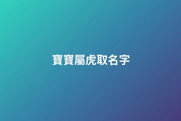 寶寶屬虎取名字(屬虎寶寶取名字宜用字)-第1張-寶寶起名-玄機派