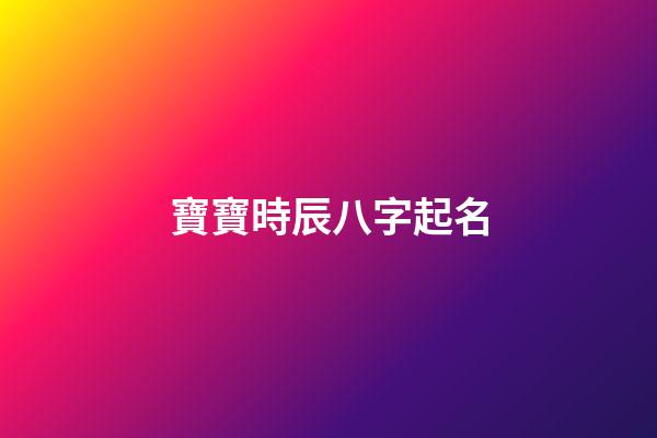 寶寶時辰八字起名(寶寶時辰八字起名大全)