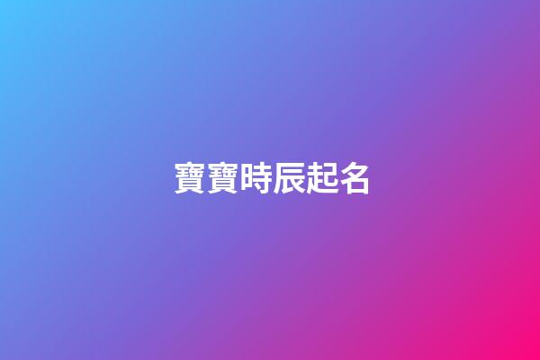 寶寶時辰起名(寶寶時辰起名字大全)