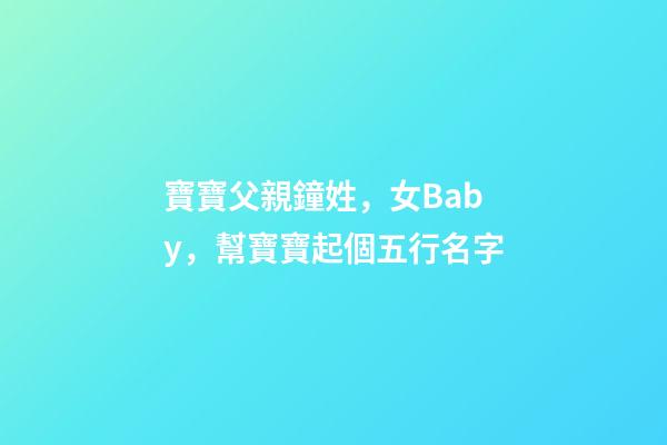 寶寶父親鐘姓，女Baby，幫寶寶起個五行名字