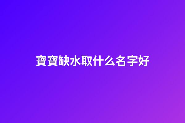 寶寶缺水取什么名字好(缺水的寶寶名字大全)-第1張-寶寶起名-玄機派