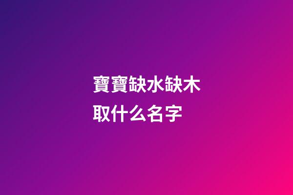 寶寶缺水缺木取什么名字(寶寶缺水缺木取什么名字比較好)-第1張-寶寶起名-玄機派