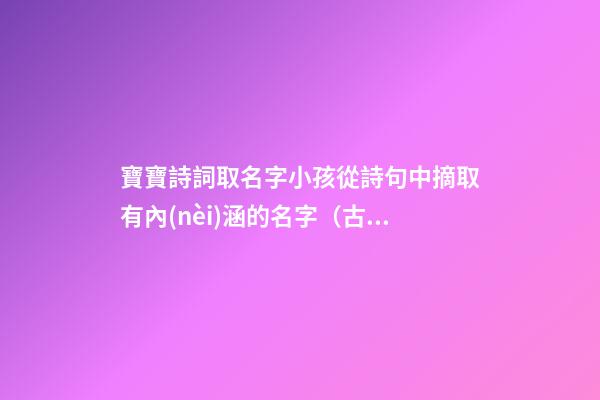 寶寶詩詞取名字小孩從詩句中摘取有內(nèi)涵的名字（古詩詞給寶寶取名字）