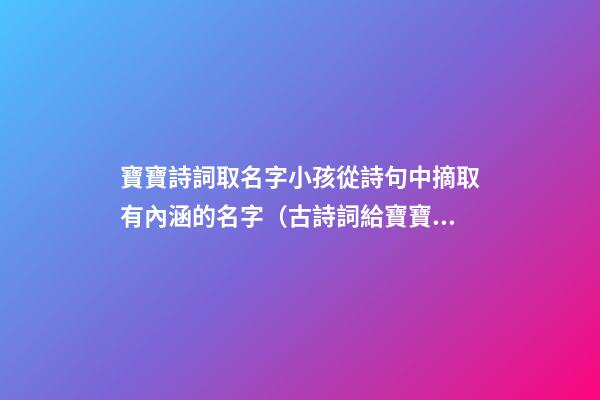 寶寶詩詞取名字小孩從詩句中摘取有內涵的名字（古詩詞給寶寶取名字）