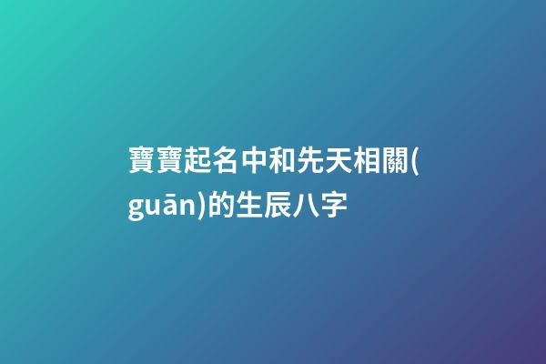 寶寶起名中和先天相關(guān)的生辰八字