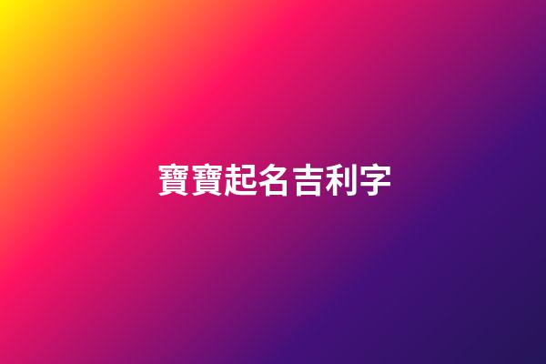 寶寶起名吉利字(寶寶起名吉利字有哪些)-第1張-寶寶起名-玄機派