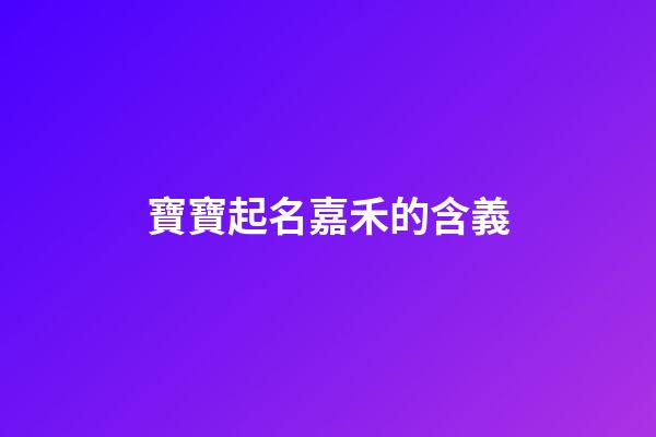 寶寶起名嘉禾的含義(名字嘉禾的寓意)-第1張-寶寶起名-玄機派