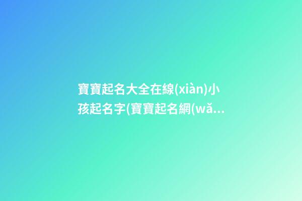 寶寶起名大全在線(xiàn)小孩起名字(寶寶起名網(wǎng)免費(fèi)取名字生辰八字取名女孩)