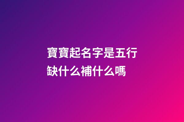 寶寶起名字是五行缺什么補什么嗎(給寶寶起名字五行缺什么)-第1張-寶寶起名-玄機派
