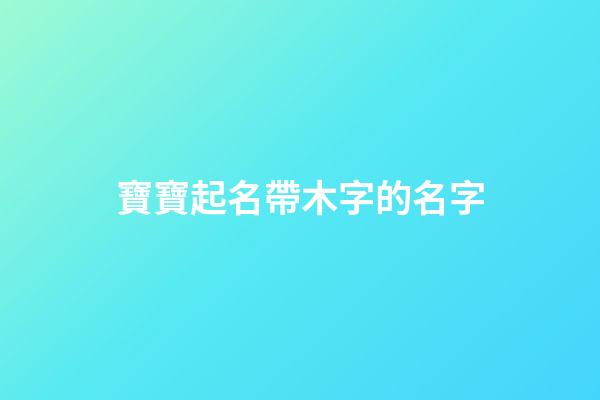 寶寶起名帶木字的名字(帶木字的寶寶乳名)-第1張-寶寶起名-玄機(jī)派
