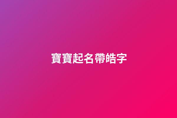寶寶起名帶皓字(起名字帶皓字)-第1張-寶寶起名-玄機派