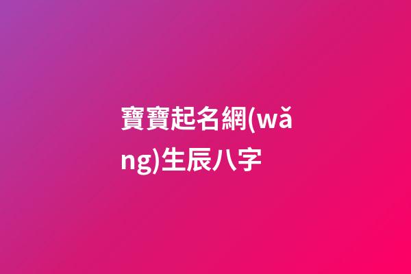 寶寶起名網(wǎng)生辰八字(寶寶起名生辰八字查詢)-第1張-寶寶起名-玄機派