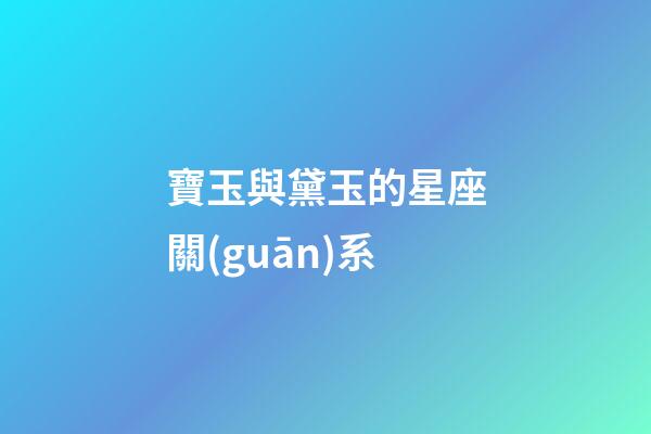 寶玉與黛玉的星座關(guān)系-第1張-星座運(yùn)勢-玄機(jī)派