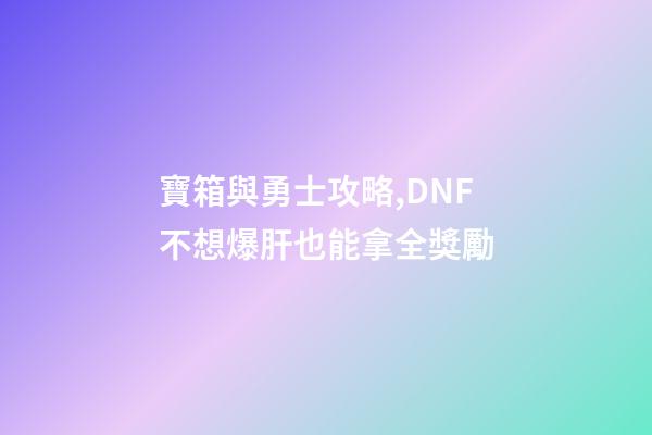 寶箱與勇士攻略,DNF不想爆肝也能拿全獎勵-第1張-觀點-玄機派
