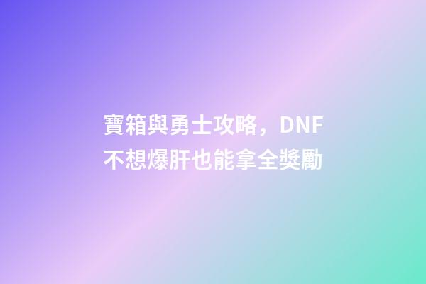 寶箱與勇士攻略，DNF不想爆肝也能拿全獎勵-第1張-觀點-玄機派